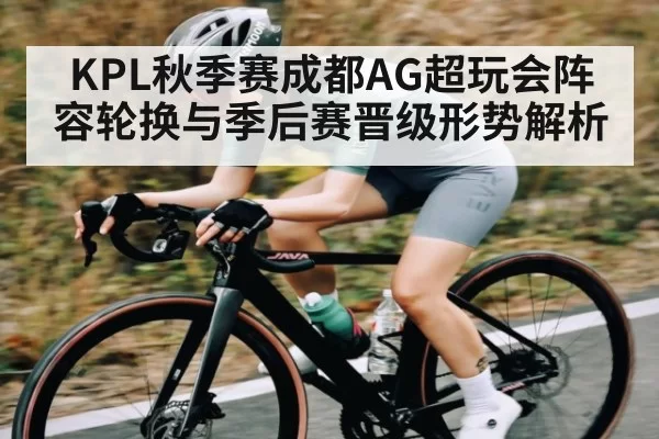 KPL秋季赛成都AG超玩会阵容轮换与季后赛晋级形势解析