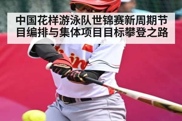 中国花样游泳队世锦赛新周期节目编排与集体项目目标攀登之路